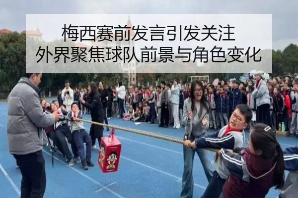 梅西赛前发言引发关注 外界聚焦球队前景与角色变化