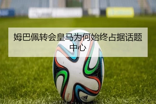 姆巴佩转会皇马为何始终占据话题中心
